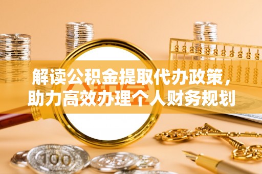 怀柔解读公积金提取代办政策，助力高效办理个人财务规划
