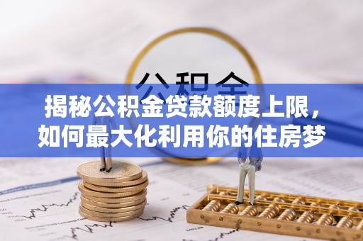 怀柔揭秘公积金贷款额度上限，如何最大化利用你的住房梦想资金？
