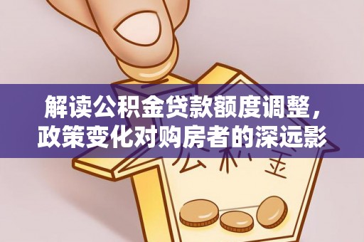 怀柔解读公积金贷款额度调整，政策变化对购房者的深远影响