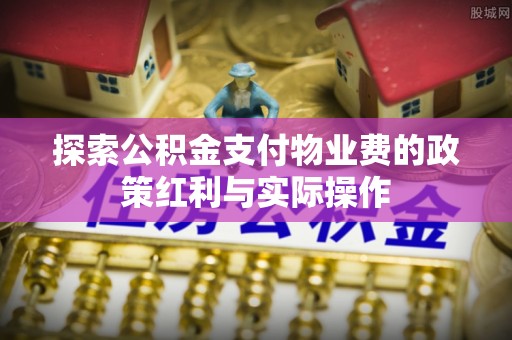 怀柔探索公积金支付物业费的政策红利与实际操作