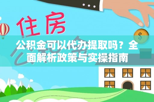 怀柔公积金可以代办提取吗？全面解析政策与实操指南