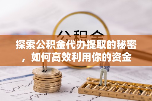 怀柔探索公积金代办提取的秘密，如何高效利用你的资金