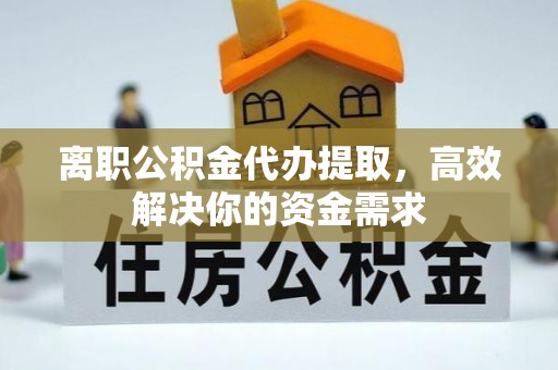 怀柔离职公积金代办提取，高效解决你的资金需求