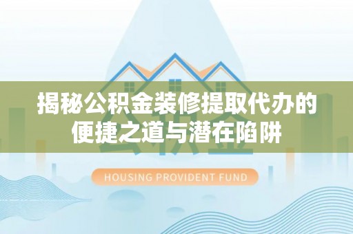 怀柔揭秘公积金装修提取代办的便捷之道与潜在陷阱