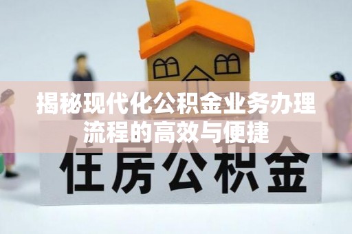 怀柔揭秘现代化公积金业务办理流程的高效与便捷