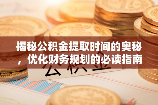 怀柔揭秘公积金提取时间的奥秘，优化财务规划的必读指南