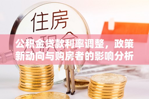 怀柔公积金贷款利率调整，政策新动向与购房者的影响分析