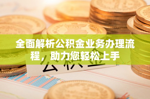 怀柔全面解析公积金业务办理流程，助力您轻松上手