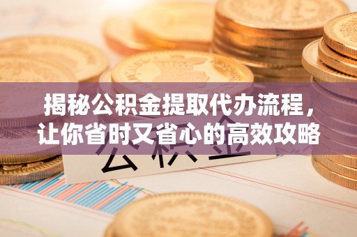 怀柔揭秘公积金提取代办流程，让你省时又省心的高效攻略