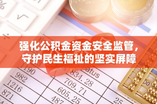 怀柔强化公积金资金安全监管，守护民生福祉的坚实屏障
