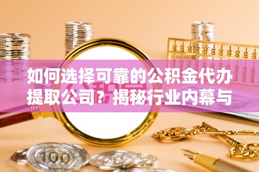 怀柔如何选择可靠的公积金代办提取公司？揭秘行业内幕与服务指南
