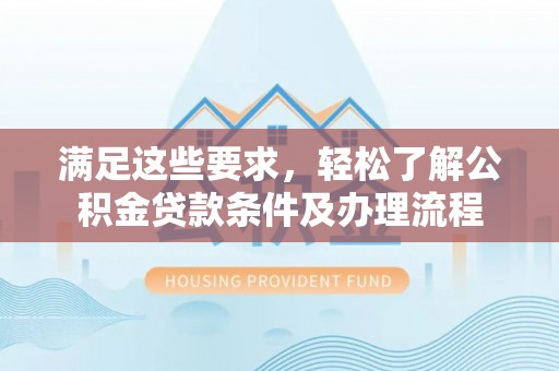 怀柔满足这些要求，轻松了解公积金贷款条件及办理流程