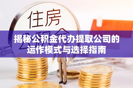 怀柔揭秘公积金代办提取公司的运作模式与选择指南