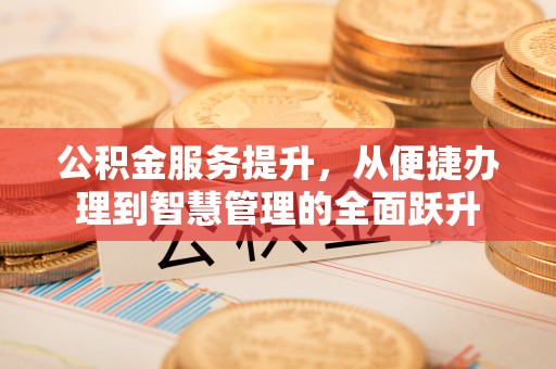 怀柔公积金服务提升，从便捷办理到智慧管理的全面跃升