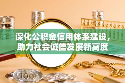 怀柔深化公积金信用体系建设，助力社会诚信发展新高度