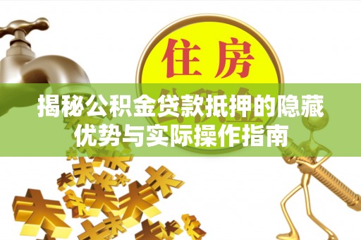 怀柔揭秘公积金贷款抵押的隐藏优势与实际操作指南