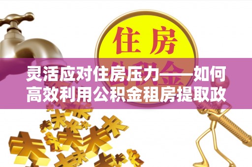 怀柔灵活应对住房压力——如何高效利用公积金租房提取政策