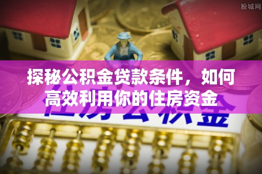 怀柔探秘公积金贷款条件，如何高效利用你的住房资金