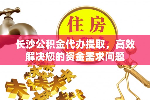 怀柔长沙公积金代办提取，高效解决您的资金需求问题
