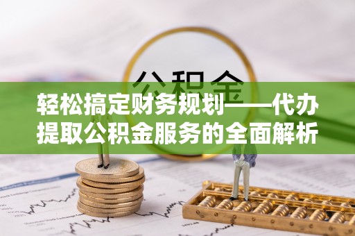 怀柔轻松搞定财务规划——代办提取公积金服务的全面解析