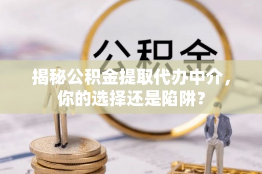 怀柔揭秘公积金提取代办中介，你的选择还是陷阱？