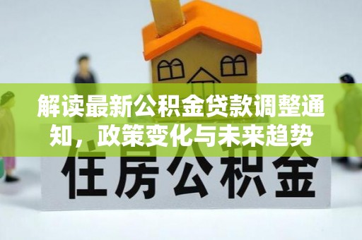 怀柔解读最新公积金贷款调整通知，政策变化与未来趋势