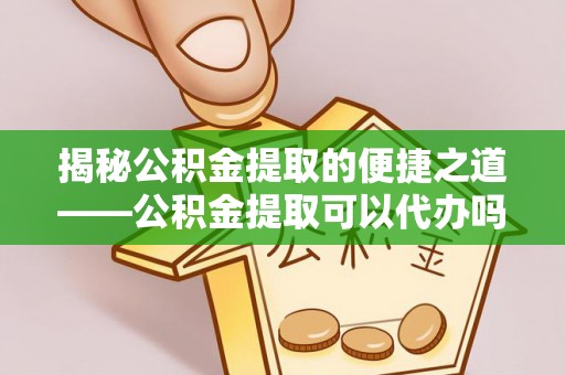 怀柔揭秘公积金提取的便捷之道——公积金提取可以代办吗？
