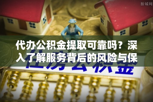 怀柔代办公积金提取可靠吗？深入了解服务背后的风险与保障