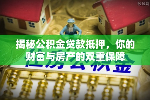 怀柔揭秘公积金贷款抵押，你的财富与房产的双重保障