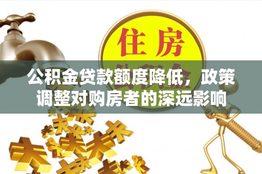 怀柔公积金贷款额度降低，政策调整对购房者的深远影响