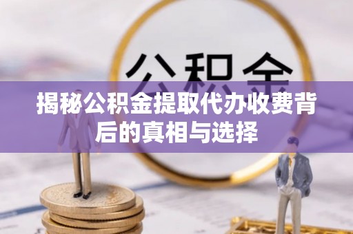 怀柔揭秘公积金提取代办收费背后的真相与选择