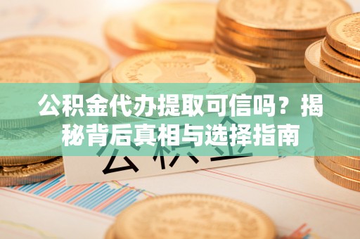怀柔公积金代办提取可信吗？揭秘背后真相与选择指南