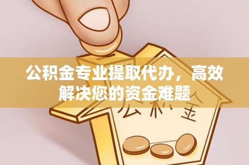 怀柔公积金专业提取代办，高效解决您的资金难题