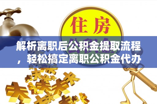 怀柔解析离职后公积金提取流程，轻松搞定离职公积金代办提取手续