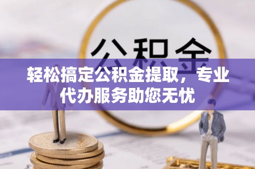 怀柔轻松搞定公积金提取，专业代办服务助您无忧