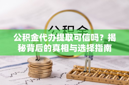 怀柔公积金代办提取可信吗？揭秘背后的真相与选择指南