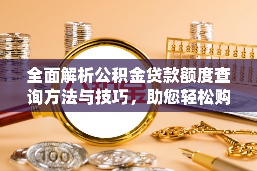 怀柔全面解析公积金贷款额度查询方法与技巧，助您轻松购房
