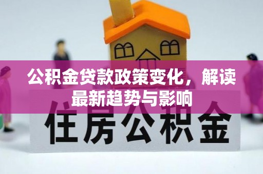 怀柔公积金贷款政策变化，解读最新趋势与影响