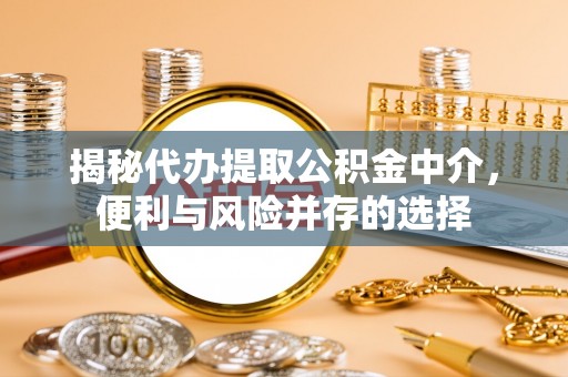 怀柔揭秘代办提取公积金中介，便利与风险并存的选择