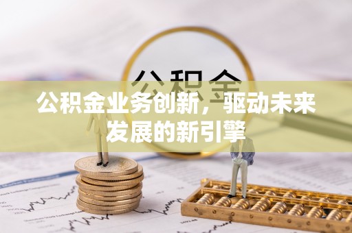 怀柔公积金业务创新，驱动未来发展的新引擎