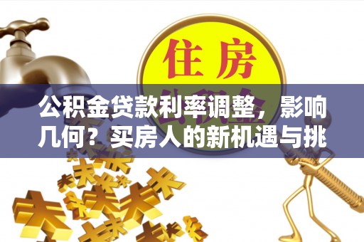 怀柔公积金贷款利率调整，影响几何？买房人的新机遇与挑战
