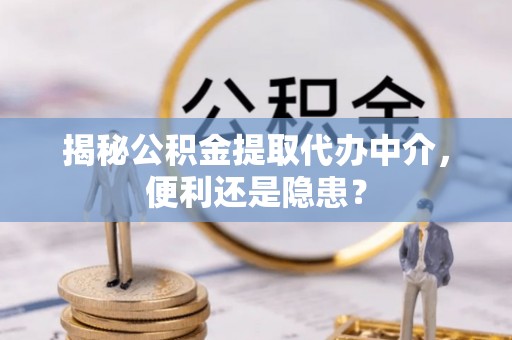怀柔揭秘公积金提取代办中介，便利还是隐患？
