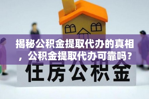 怀柔揭秘公积金提取代办的真相，公积金提取代办可靠吗？
