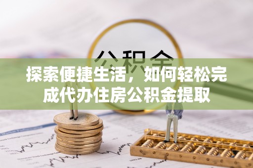 怀柔探索便捷生活，如何轻松完成代办住房公积金提取