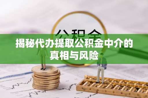 怀柔揭秘代办提取公积金中介的真相与风险