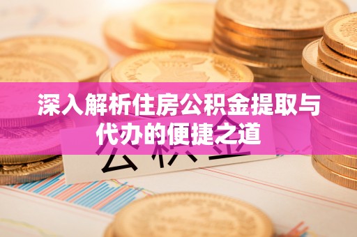 怀柔深入解析住房公积金提取与代办的便捷之道