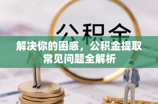 怀柔解决你的困惑，公积金提取常见问题全解析