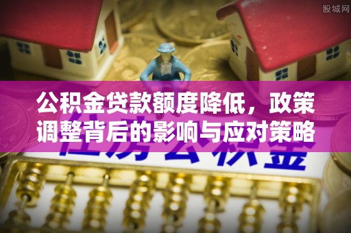怀柔公积金贷款额度降低，政策调整背后的影响与应对策略