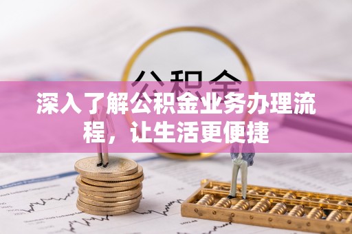 怀柔深入了解公积金业务办理流程，让生活更便捷
