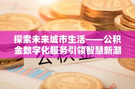 怀柔探索未来城市生活——公积金数字化服务引领智慧新潮流